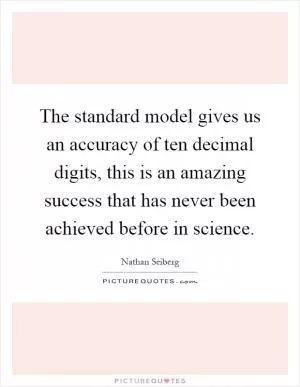 The standard model gives us an accuracy of ten decimal digits, this is an amazing success that has never been achieved before in science Picture Quote #1