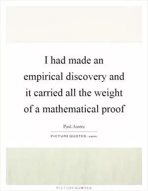 I had made an empirical discovery and it carried all the weight of a mathematical proof Picture Quote #1