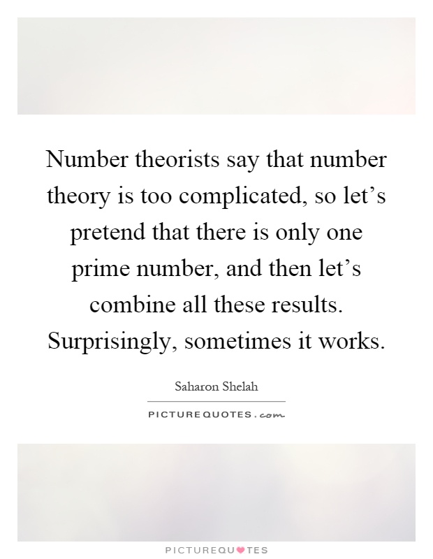 Number theorists say that number theory is too complicated, so let's pretend that there is only one prime number, and then let's combine all these results. Surprisingly, sometimes it works Picture Quote #1
