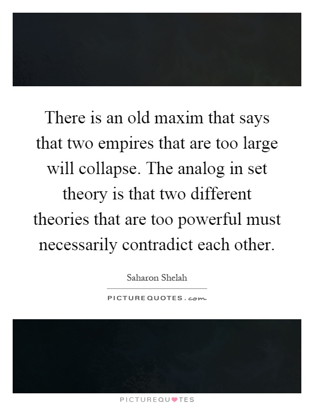 There is an old maxim that says that two empires that are too large will collapse. The analog in set theory is that two different theories that are too powerful must necessarily contradict each other Picture Quote #1
