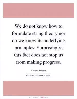 We do not know how to formulate string theory nor do we know its underlying principles. Surprisingly, this fact does not stop us from making progress Picture Quote #1