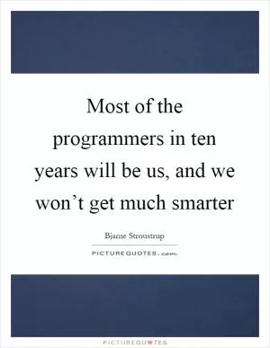 Most of the programmers in ten years will be us, and we won’t get much smarter Picture Quote #1