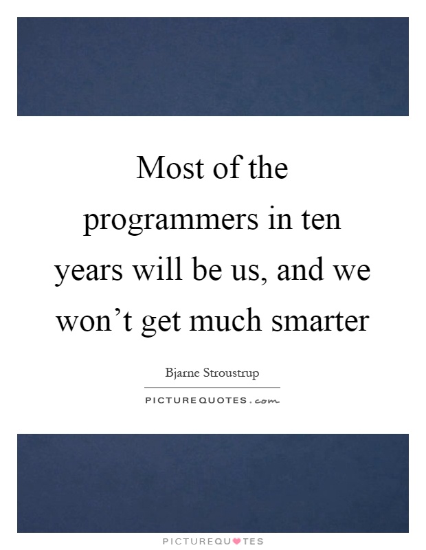 Most of the programmers in ten years will be us, and we won't get much smarter Picture Quote #1