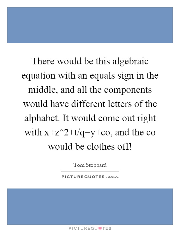 There would be this algebraic equation with an equals sign in the middle, and all the components would have different letters of the alphabet. It would come out right with x z^2 t/q=y co, and the co would be clothes off! Picture Quote #1