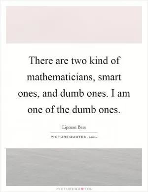 There are two kind of mathematicians, smart ones, and dumb ones. I am one of the dumb ones Picture Quote #1