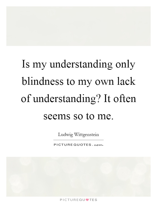 Is my understanding only blindness to my own lack of understanding? It often seems so to me Picture Quote #1