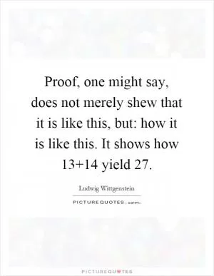 Proof, one might say, does not merely shew that it is like this, but: how it is like this. It shows how 13 14 yield 27 Picture Quote #1