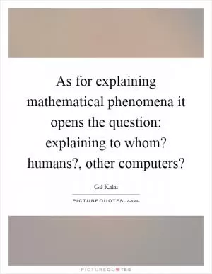 As for explaining mathematical phenomena it opens the question: explaining to whom? humans?, other computers? Picture Quote #1
