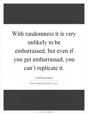 With randomness it is very unlikely to be embarrassed, but even if you get embarrassed, you can’t replicate it Picture Quote #1