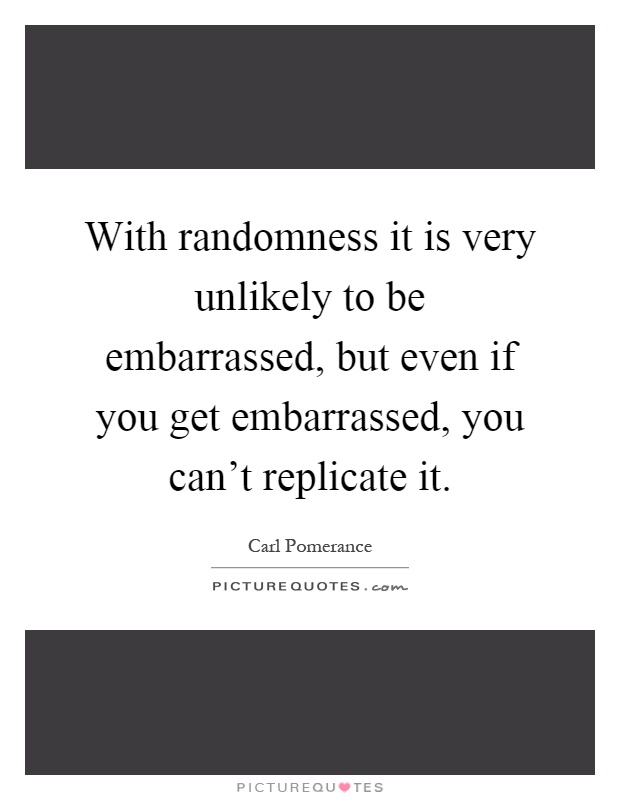 With randomness it is very unlikely to be embarrassed, but even if you get embarrassed, you can't replicate it Picture Quote #1