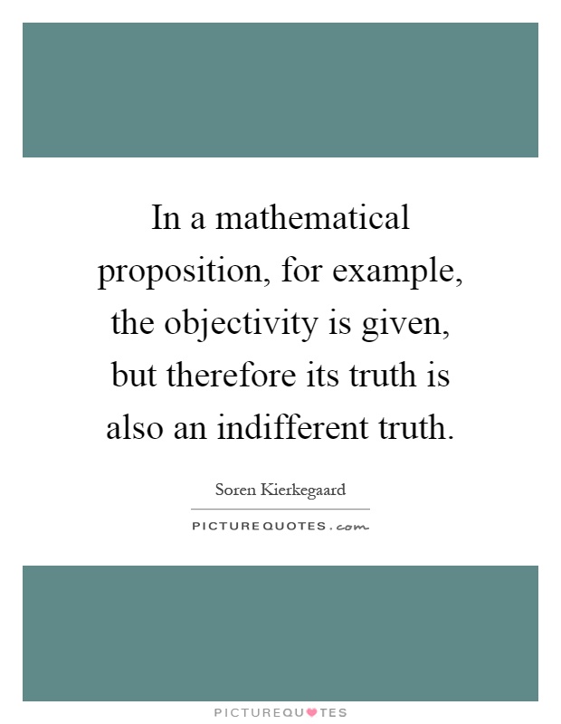 In a mathematical proposition, for example, the objectivity is given, but therefore its truth is also an indifferent truth Picture Quote #1