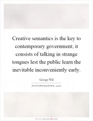 Creative semantics is the key to contemporary government; it consists of talking in strange tongues lest the public learn the inevitable inconveniently early Picture Quote #1