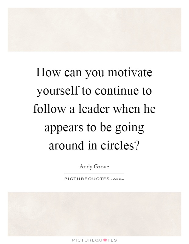 How can you motivate yourself to continue to follow a leader when he appears to be going around in circles? Picture Quote #1