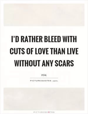 I’d rather bleed with cuts of love than live without any scars Picture Quote #1