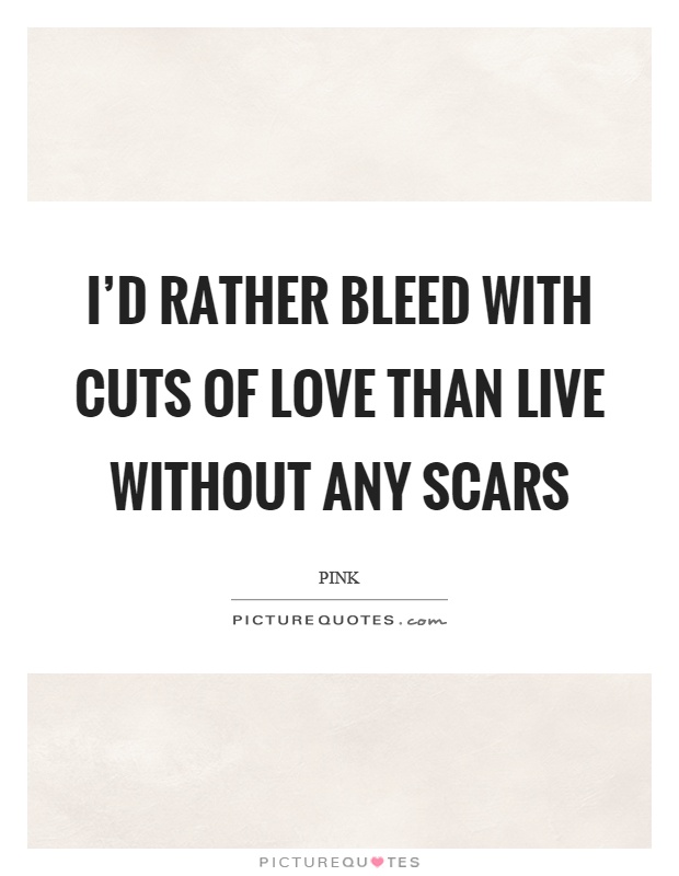 I'd rather bleed with cuts of love than live without any scars Picture Quote #1