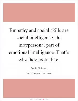 Empathy and social skills are social intelligence, the interpersonal part of emotional intelligence. That’s why they look alike Picture Quote #1