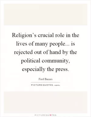 Religion’s crucial role in the lives of many people... is rejected out of hand by the political community, especially the press Picture Quote #1