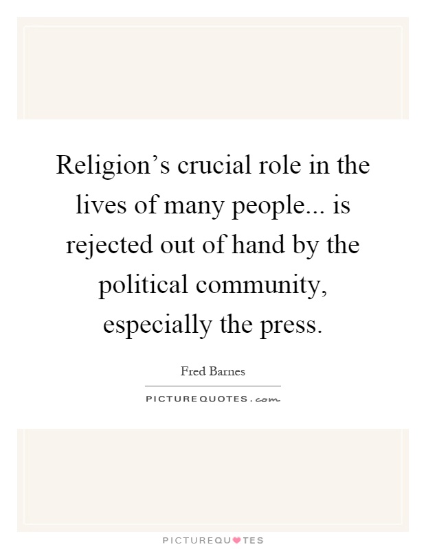 Religion's crucial role in the lives of many people... is rejected out of hand by the political community, especially the press Picture Quote #1