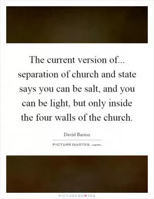 The current version of... separation of church and state says you can be salt, and you can be light, but only inside the four walls of the church Picture Quote #1