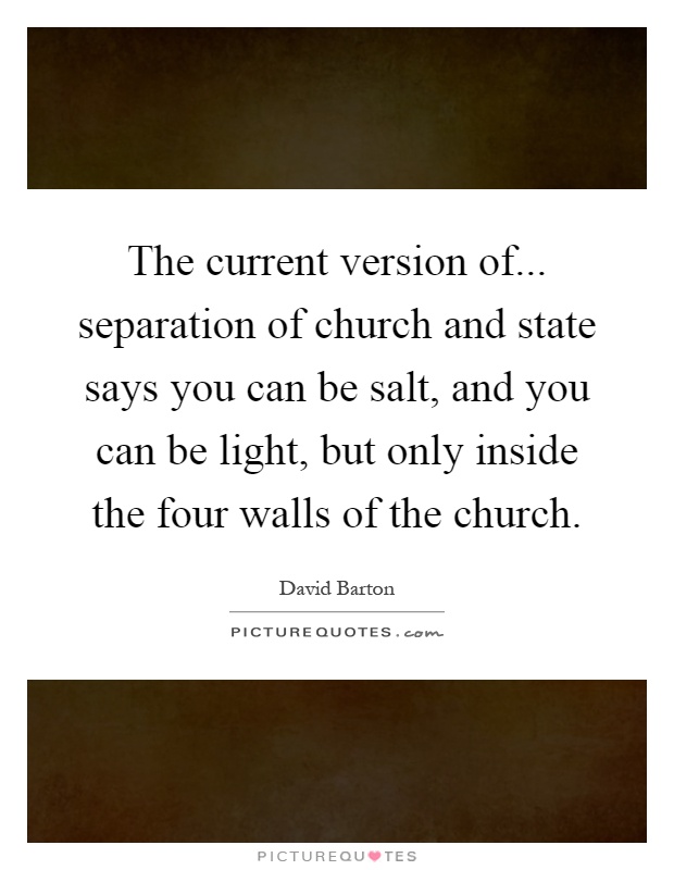 The current version of... separation of church and state says you can be salt, and you can be light, but only inside the four walls of the church Picture Quote #1