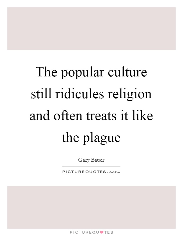 The popular culture still ridicules religion and often treats it like the plague Picture Quote #1