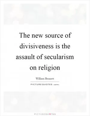 The new source of divisiveness is the assault of secularism on religion Picture Quote #1