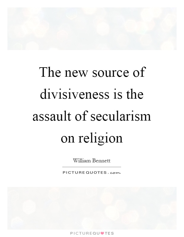 The new source of divisiveness is the assault of secularism on religion Picture Quote #1
