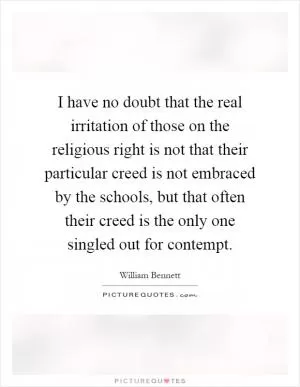 I have no doubt that the real irritation of those on the religious right is not that their particular creed is not embraced by the schools, but that often their creed is the only one singled out for contempt Picture Quote #1