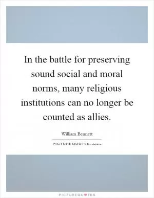 In the battle for preserving sound social and moral norms, many religious institutions can no longer be counted as allies Picture Quote #1