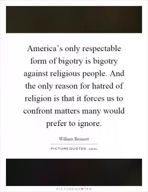 America’s only respectable form of bigotry is bigotry against religious people. And the only reason for hatred of religion is that it forces us to confront matters many would prefer to ignore Picture Quote #1