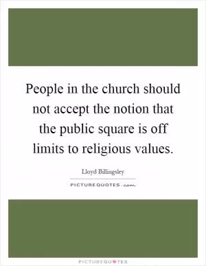 People in the church should not accept the notion that the public square is off limits to religious values Picture Quote #1