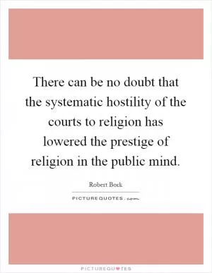 There can be no doubt that the systematic hostility of the courts to religion has lowered the prestige of religion in the public mind Picture Quote #1