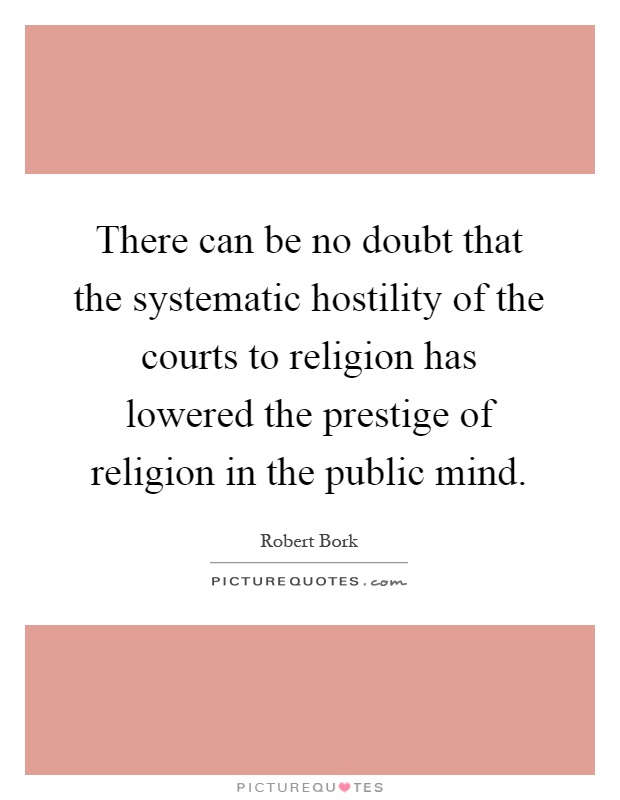 There can be no doubt that the systematic hostility of the courts to religion has lowered the prestige of religion in the public mind Picture Quote #1