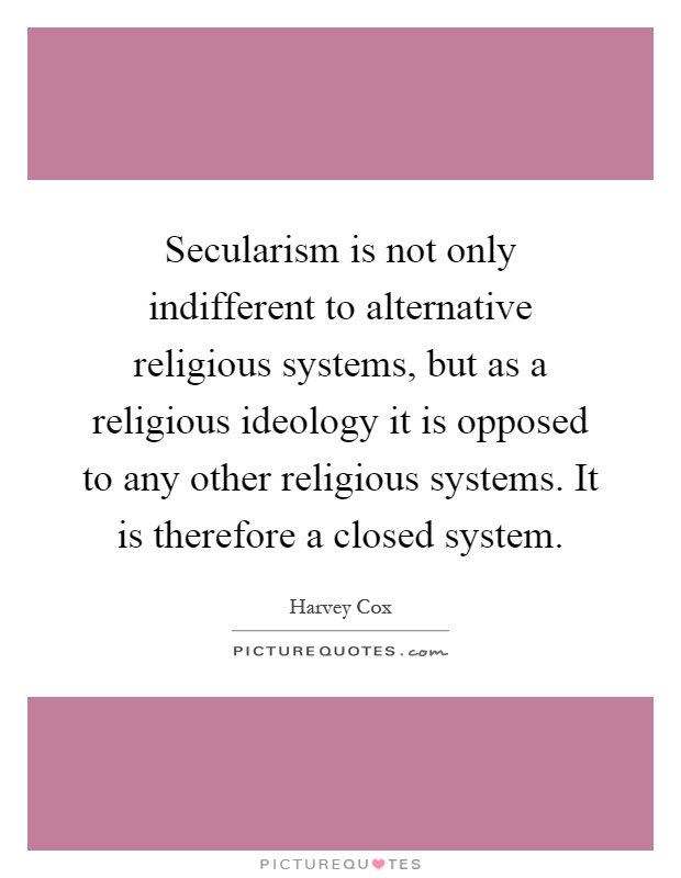 Secularism is not only indifferent to alternative religious systems, but as a religious ideology it is opposed to any other religious systems. It is therefore a closed system Picture Quote #1