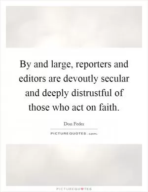 By and large, reporters and editors are devoutly secular and deeply distrustful of those who act on faith Picture Quote #1