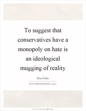 To suggest that conservatives have a monopoly on hate is an ideological mugging of reality Picture Quote #1
