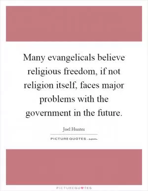 Many evangelicals believe religious freedom, if not religion itself, faces major problems with the government in the future Picture Quote #1