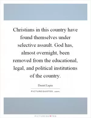 Christians in this country have found themselves under selective assault. God has, almost overnight, been removed from the educational, legal, and political institutions of the country Picture Quote #1