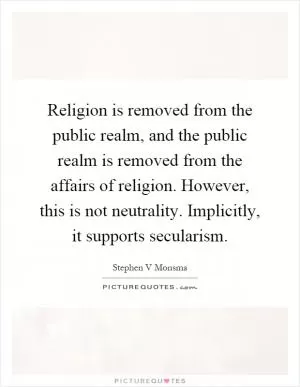 Religion is removed from the public realm, and the public realm is removed from the affairs of religion. However, this is not neutrality. Implicitly, it supports secularism Picture Quote #1