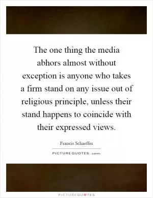 The one thing the media abhors almost without exception is anyone who takes a firm stand on any issue out of religious principle, unless their stand happens to coincide with their expressed views Picture Quote #1