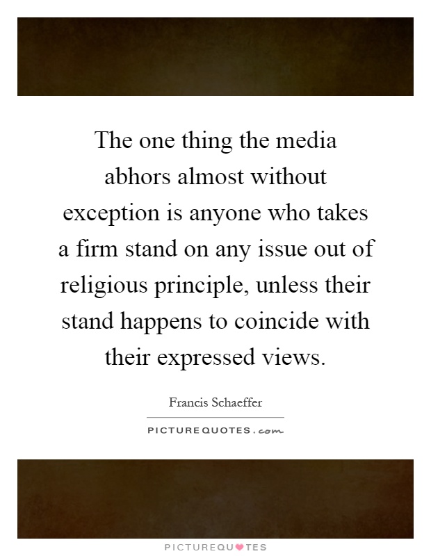 The one thing the media abhors almost without exception is anyone who takes a firm stand on any issue out of religious principle, unless their stand happens to coincide with their expressed views Picture Quote #1