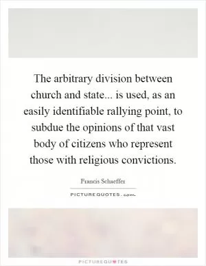 The arbitrary division between church and state... is used, as an easily identifiable rallying point, to subdue the opinions of that vast body of citizens who represent those with religious convictions Picture Quote #1