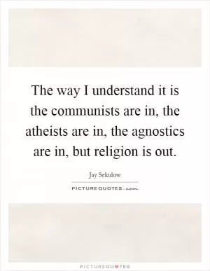 The way I understand it is the communists are in, the atheists are in, the agnostics are in, but religion is out Picture Quote #1
