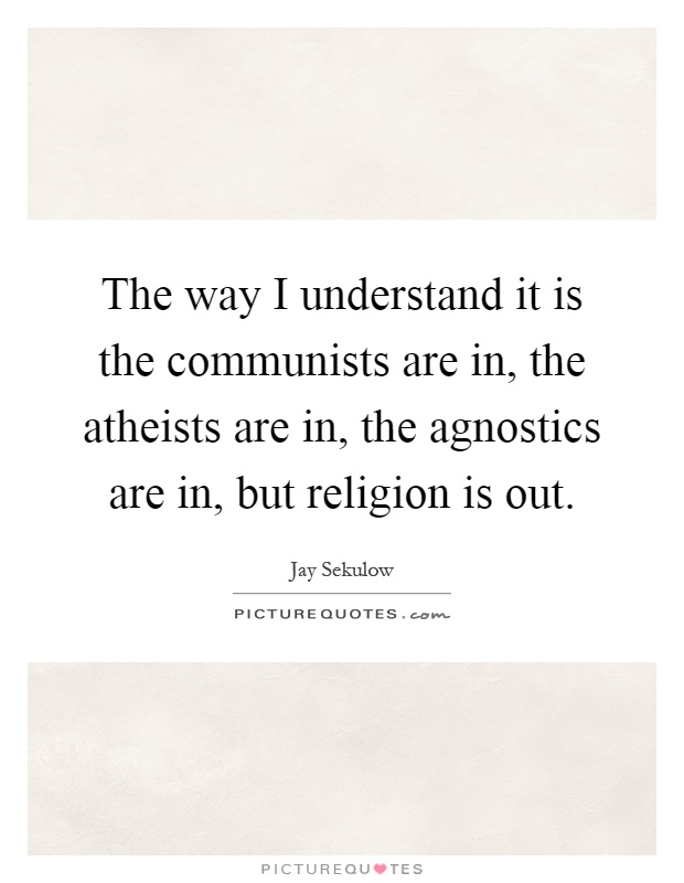 The way I understand it is the communists are in, the atheists are in, the agnostics are in, but religion is out Picture Quote #1