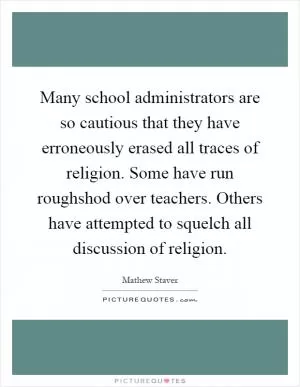 Many school administrators are so cautious that they have erroneously erased all traces of religion. Some have run roughshod over teachers. Others have attempted to squelch all discussion of religion Picture Quote #1