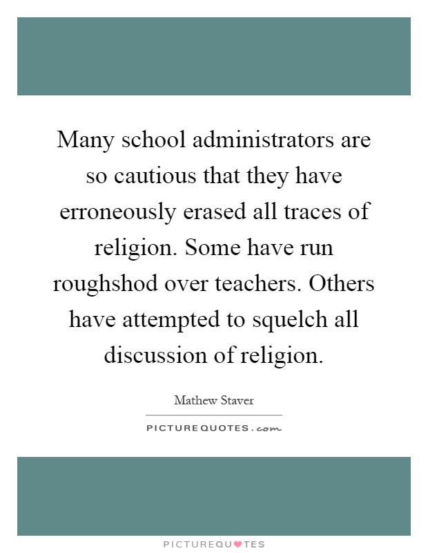 Many school administrators are so cautious that they have erroneously erased all traces of religion. Some have run roughshod over teachers. Others have attempted to squelch all discussion of religion Picture Quote #1