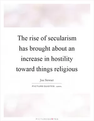 The rise of secularism has brought about an increase in hostility toward things religious Picture Quote #1