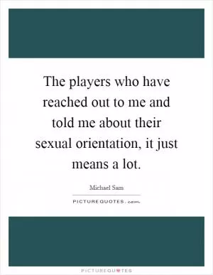 The players who have reached out to me and told me about their sexual orientation, it just means a lot Picture Quote #1