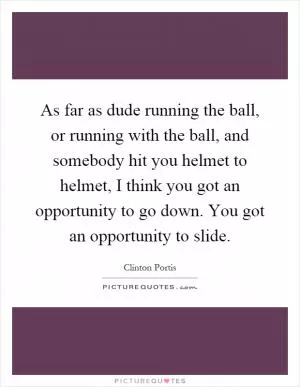 As far as dude running the ball, or running with the ball, and somebody hit you helmet to helmet, I think you got an opportunity to go down. You got an opportunity to slide Picture Quote #1