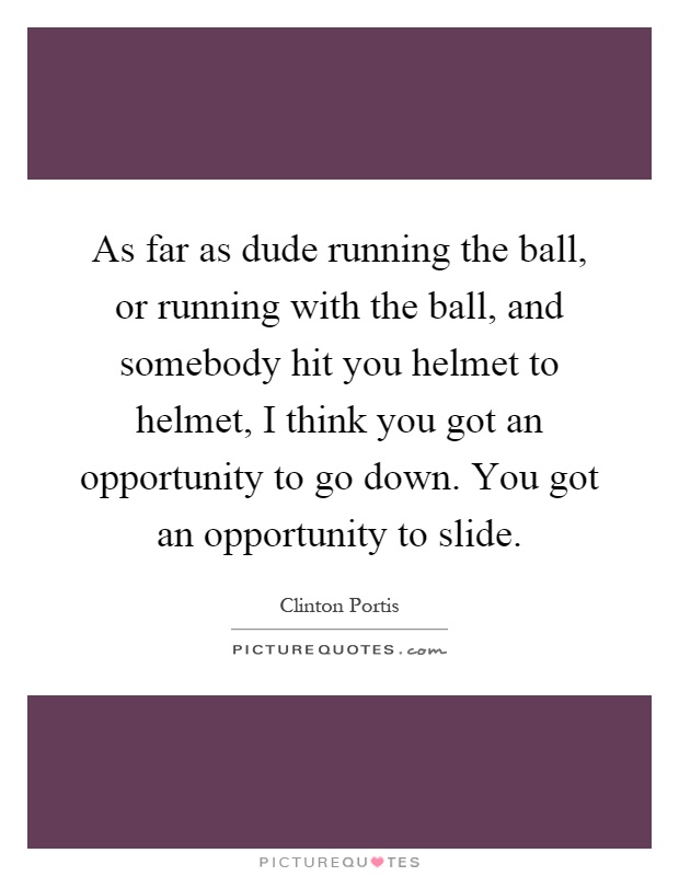 As far as dude running the ball, or running with the ball, and somebody hit you helmet to helmet, I think you got an opportunity to go down. You got an opportunity to slide Picture Quote #1